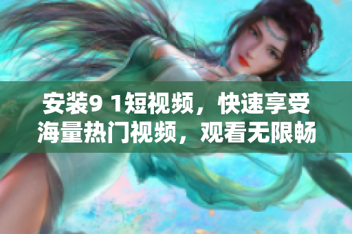 安装9 1短视频，快速享受海量热门视频，观看无限畅快体验
