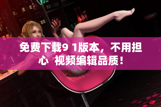 免费下载9 1版本，不用担心  视频编辑品质！