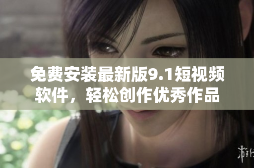 免费安装最新版9.1短视频软件，轻松创作优秀作品