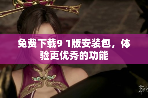 免费下载9 1版安装包，体验更优秀的功能