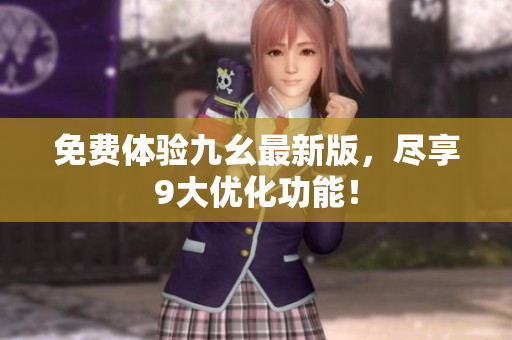 免费体验九幺最新版，尽享9大优化功能！