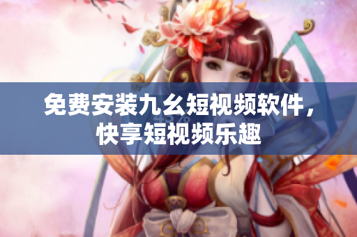 免费安装九幺短视频软件，快享短视频乐趣