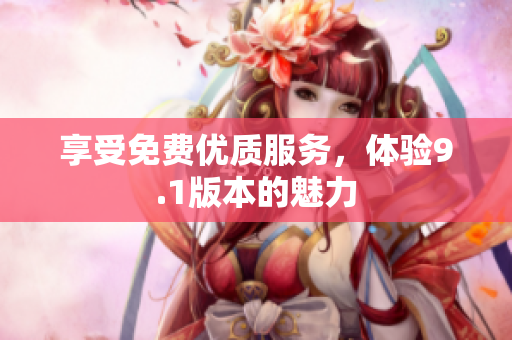 享受免费优质服务，体验9.1版本的魅力