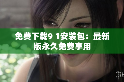 免费下载9 1安装包：最新版永久免费享用