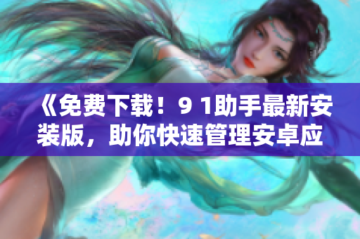 《免费下载！9 1助手最新安装版，助你快速管理安卓应用》