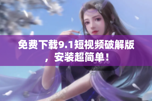 免费下载9.1短视频破解版，安装超简单！