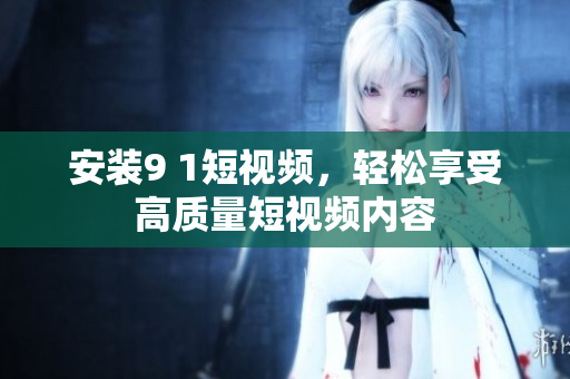 安装9 1短视频，轻松享受高质量短视频内容