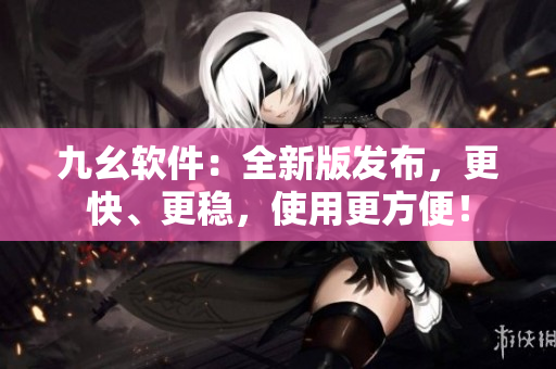 九幺软件：全新版发布，更快、更稳，使用更方便！