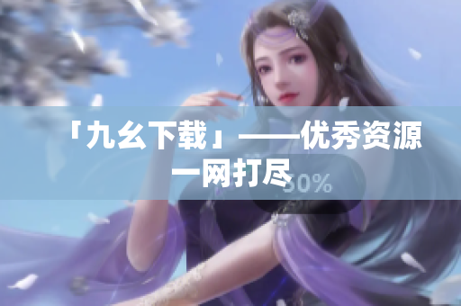 「九幺下载」——优秀资源一网打尽