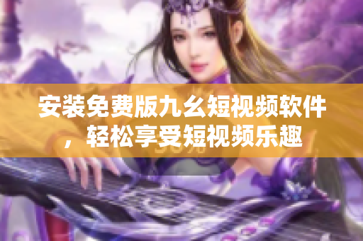 安装免费版九幺短视频软件，轻松享受短视频乐趣
