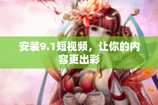 安装9.1短视频，让你的内容更出彩