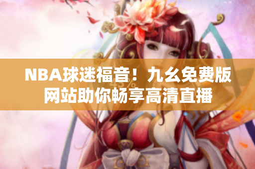NBA球迷福音！九幺免费版网站助你畅享高清直播
