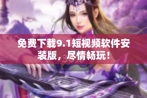 免费下载9.1短视频软件安装版，尽情畅玩！