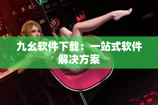 九幺软件下载：一站式软件解决方案