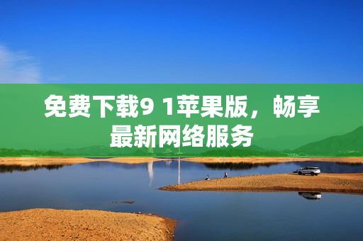 免费下载9 1苹果版，畅享最新网络服务