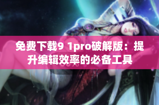 免费下载9 1pro破解版：提升编辑效率的必备工具