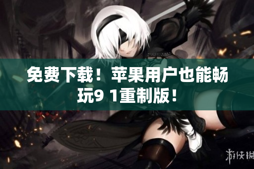 免费下载！苹果用户也能畅玩9 1重制版！