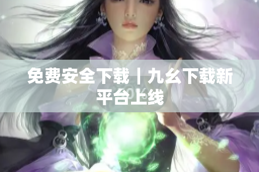 免费安全下载｜九幺下载新平台上线