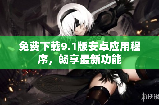 免费下载9.1版安卓应用程序，畅享最新功能
