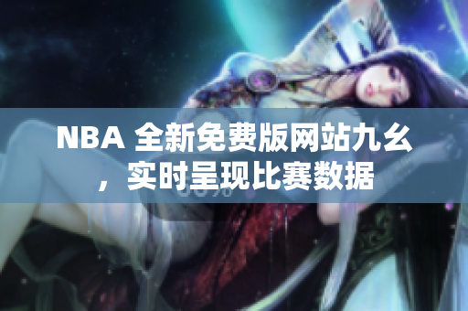 NBA 全新免费版网站九幺，实时呈现比赛数据