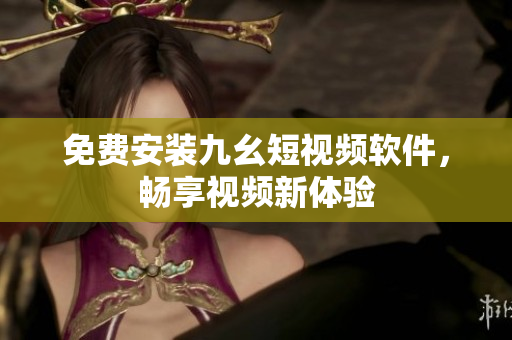 免费安装九幺短视频软件，畅享视频新体验