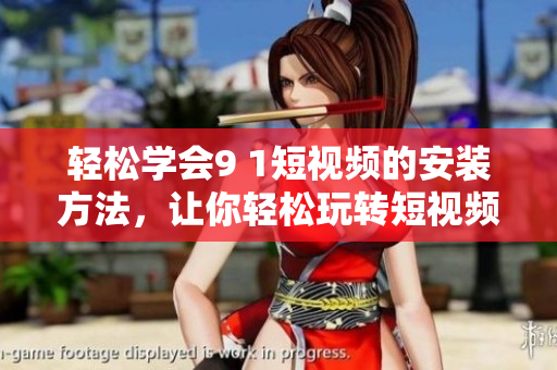 轻松学会9 1短视频的安装方法，让你轻松玩转短视频应用