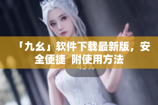 「九幺」软件下载最新版，安全便捷  附使用方法