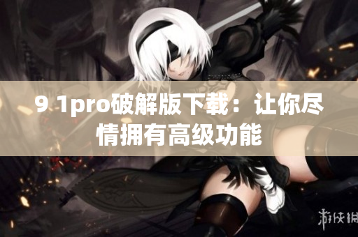 9 1pro破解版下载：让你尽情拥有高级功能