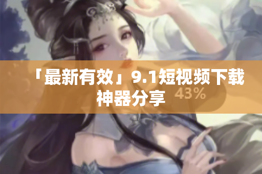 「最新有效」9.1短视频下载神器分享