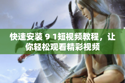 快速安装 9 1短视频教程，让你轻松观看精彩视频