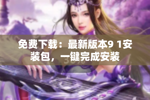 免费下载：最新版本9 1安装包，一键完成安装