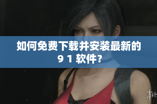 如何免费下载并安装最新的 9 1 软件？