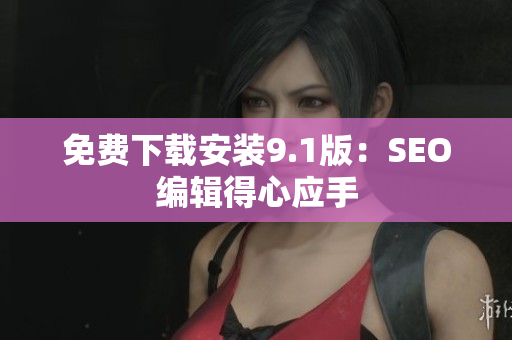 免费下载安装9.1版：SEO编辑得心应手