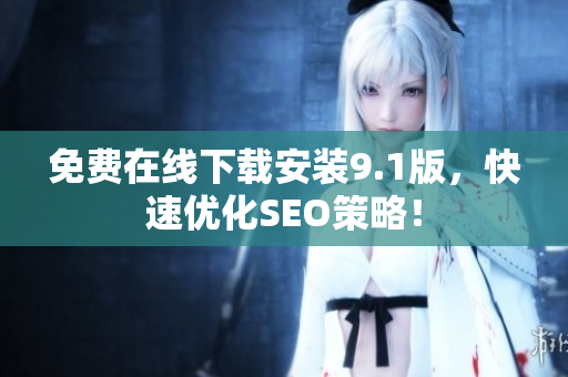免费在线下载安装9.1版，快速优化SEO策略！