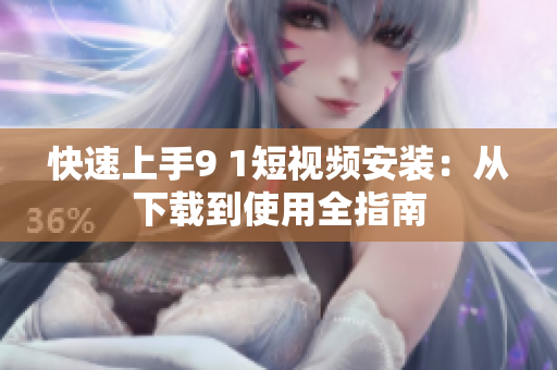 快速上手9 1短视频安装：从下载到使用全指南