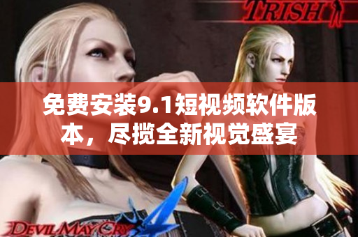 免费安装9.1短视频软件版本，尽揽全新视觉盛宴