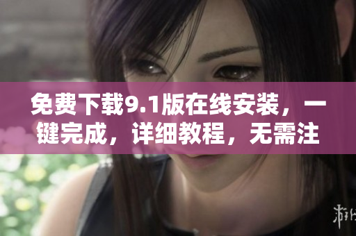 免费下载9.1版在线安装，一键完成，详细教程，无需注册！