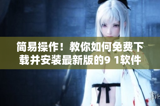 简易操作！教你如何免费下载并安装最新版的9 1软件