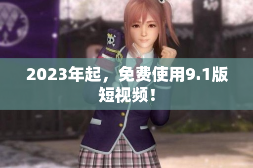 2023年起，免费使用9.1版短视频！