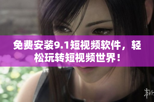 免费安装9.1短视频软件，轻松玩转短视频世界！