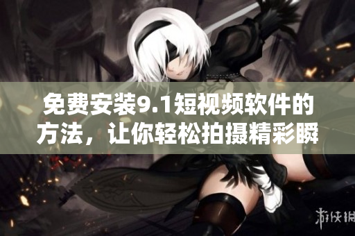 免费安装9.1短视频软件的方法，让你轻松拍摄精彩瞬间