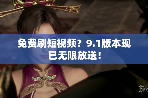 免费刷短视频？9.1版本现已无限放送！