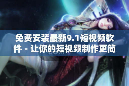 免费安装最新9.1短视频软件 - 让你的短视频制作更简单！