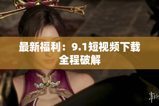 最新福利：9.1短视频下载全程破解