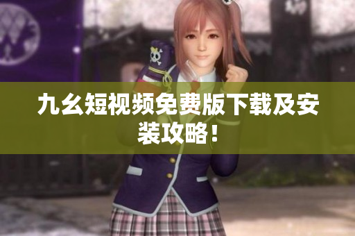 九幺短视频免费版下载及安装攻略！