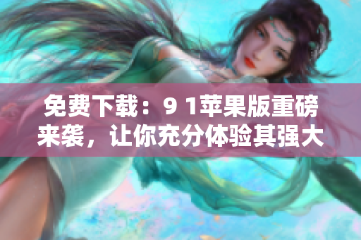 免费下载：9 1苹果版重磅来袭，让你充分体验其强大功能