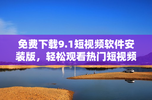免费下载9.1短视频软件安装版，轻松观看热门短视频