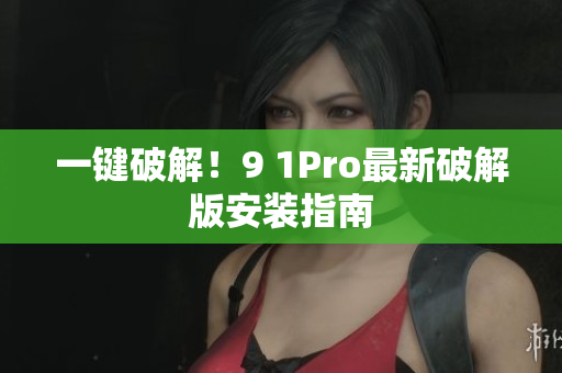 一键破解！9 1Pro最新破解版安装指南
