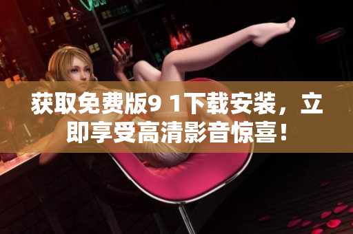获取免费版9 1下载安装，立即享受高清影音惊喜！