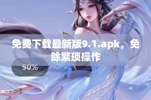 免费下载最新版9.1.apk，免除繁琐操作
